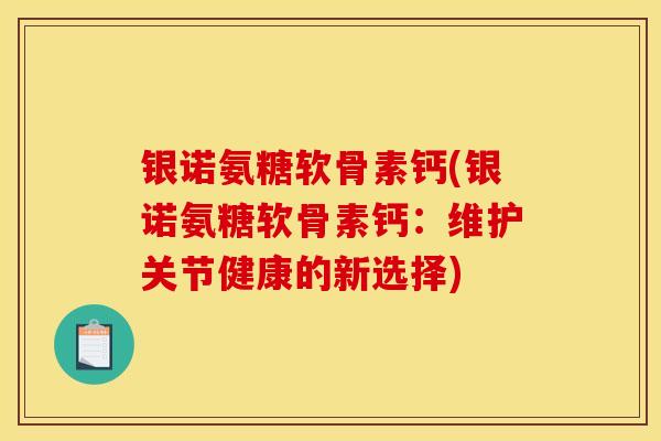 银诺氨糖软骨素钙(银诺氨糖软骨素钙：维护关节健康的新选择)