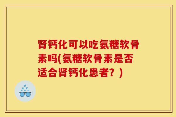 肾钙化可以吃氨糖软骨素吗(氨糖软骨素是否适合肾钙化患者？)