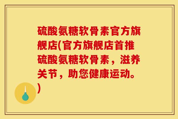 硫酸氨糖软骨素官方旗舰店(官方旗舰店首推硫酸氨糖软骨素，滋养关节，助您健康运动。)