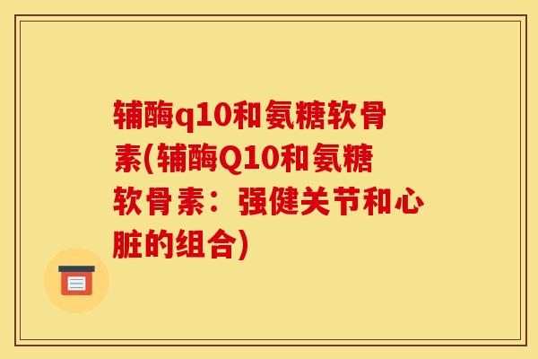 辅酶q10和氨糖软骨素(辅酶Q10和氨糖软骨素：强健关节和心脏的组合)