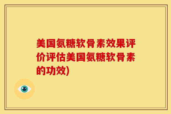 美国氨糖软骨素效果评价评估美国氨糖软骨素的功效)
