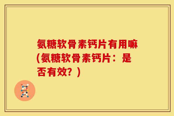 氨糖软骨素钙片有用嘛(氨糖软骨素钙片：是否有效？)