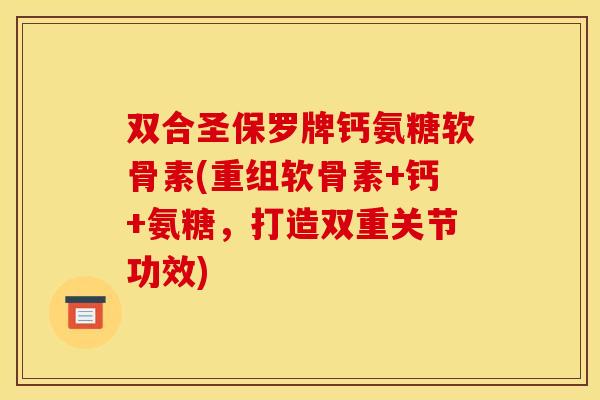 双合圣保罗牌钙氨糖软骨素(重组软骨素+钙+氨糖，打造双重关节功效)