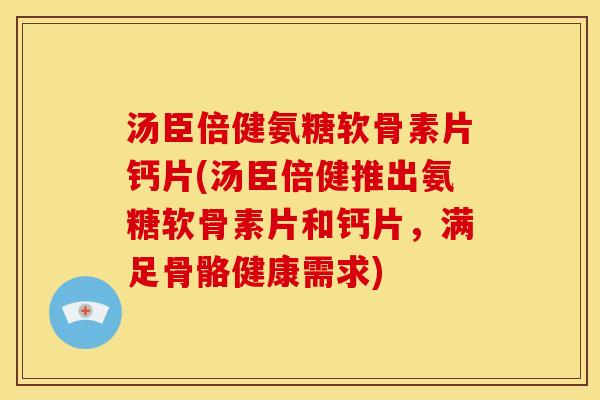 汤臣倍健氨糖软骨素片钙片(汤臣倍健推出氨糖软骨素片和钙片，满足骨骼健康需求)