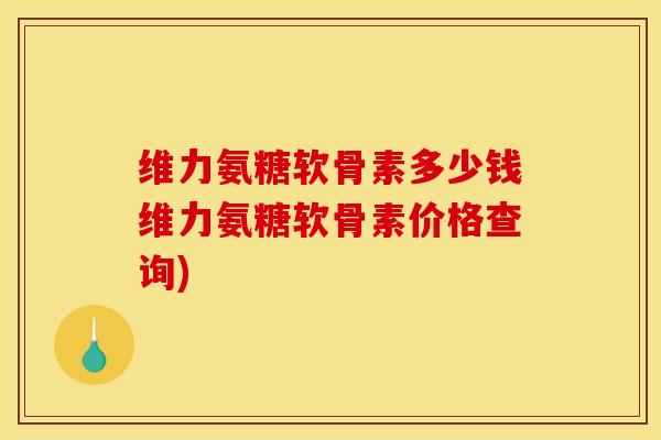 维力氨糖软骨素多少钱维力氨糖软骨素价格查询)