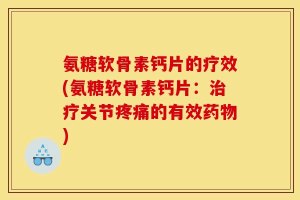 氨糖软骨素钙片的疗效(氨糖软骨素钙片：治疗关节疼痛的有效药物)