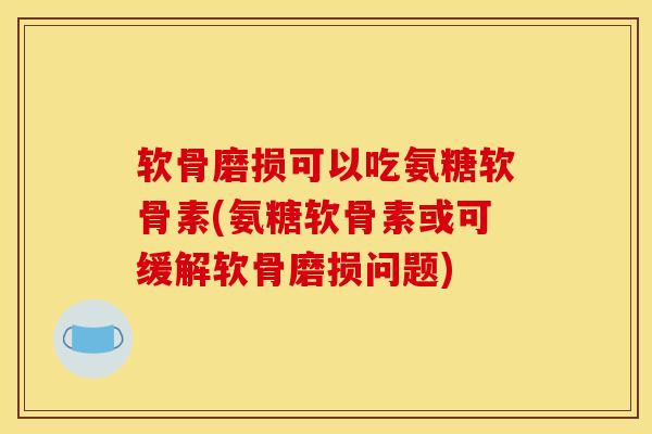 软骨磨损可以吃氨糖软骨素(氨糖软骨素或可缓解软骨磨损问题)