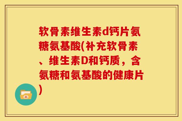 软骨素维生素d钙片氨糖氨基酸(补充软骨素、维生素D和钙质，含氨糖和氨基酸的健康片)