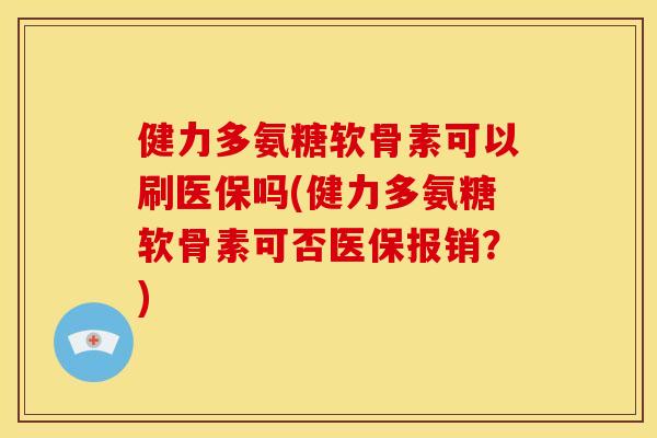 健力多氨糖软骨素可以刷医保吗(健力多氨糖软骨素可否医保报销？)