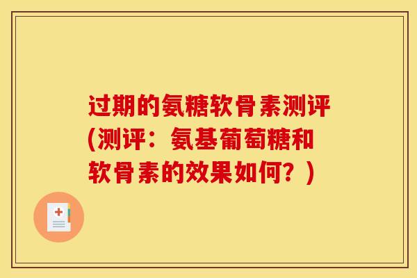 过期的氨糖软骨素测评(测评：氨基葡萄糖和软骨素的效果如何？)