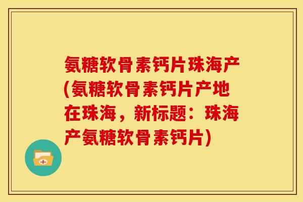 氨糖软骨素钙片珠海产(氨糖软骨素钙片产地在珠海，新标题：珠海产氨糖软骨素钙片)