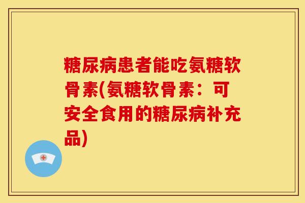 糖尿病患者能吃氨糖软骨素(氨糖软骨素：可安全食用的糖尿病补充品)