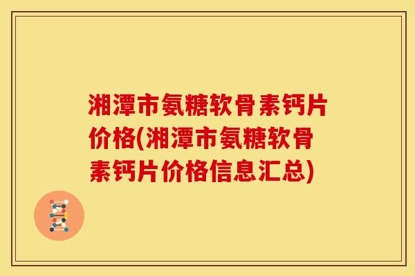 湘潭市氨糖软骨素钙片价格(湘潭市氨糖软骨素钙片价格信息汇总)