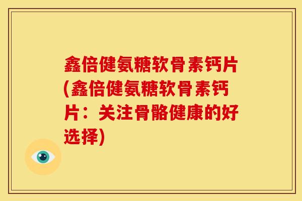鑫倍健氨糖软骨素钙片(鑫倍健氨糖软骨素钙片：关注骨骼健康的好选择)
