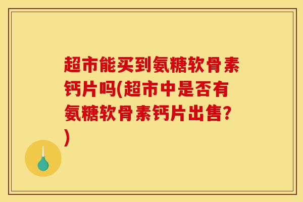 超市能买到氨糖软骨素钙片吗(超市中是否有氨糖软骨素钙片出售？)