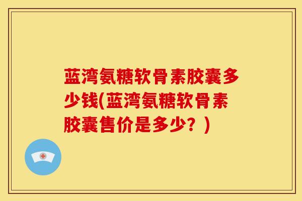 蓝湾氨糖软骨素胶囊多少钱(蓝湾氨糖软骨素胶囊售价是多少？)