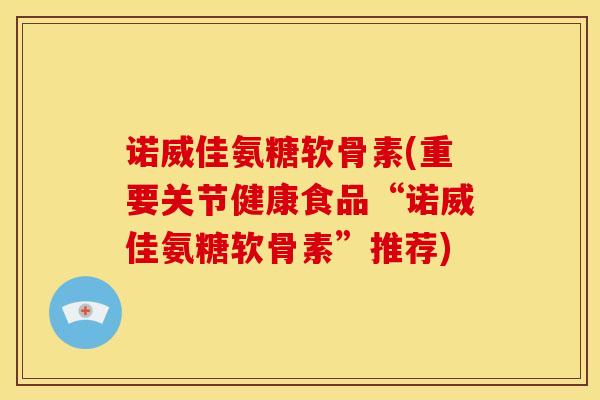 诺威佳氨糖软骨素(重要关节健康食品“诺威佳氨糖软骨素”推荐)