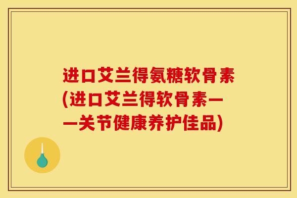 进口艾兰得氨糖软骨素(进口艾兰得软骨素——关节健康养护佳品)
