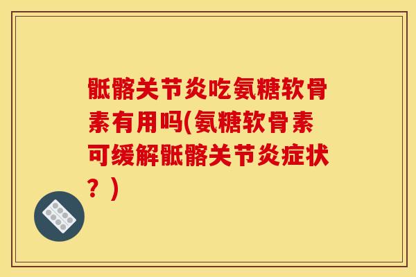 骶髂关节炎吃氨糖软骨素有用吗(氨糖软骨素可缓解骶髂关节炎症状？)