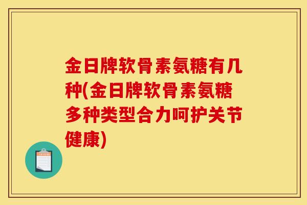 金日牌软骨素氨糖有几种(金日牌软骨素氨糖多种类型合力呵护关节健康)