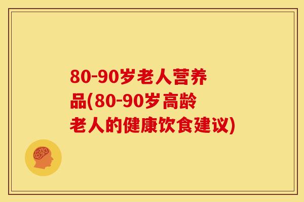 80-90岁老人营养品(80-90岁高龄老人的健康饮食建议)