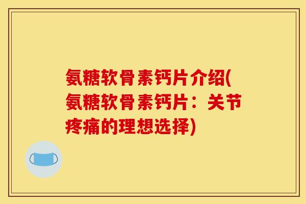 氨糖软骨素钙片介绍(氨糖软骨素钙片：关节疼痛的理想选择)