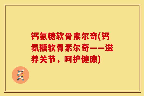钙氨糖软骨素尔奇(钙氨糖软骨素尔奇——滋养关节，呵护健康)