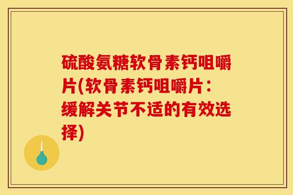 硫酸氨糖软骨素钙咀嚼片(软骨素钙咀嚼片：缓解关节不适的有效选择)
