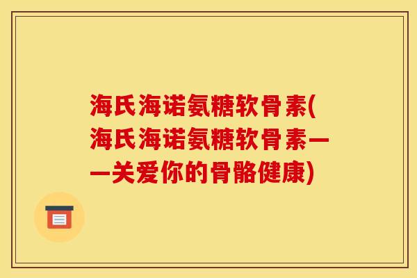 海氏海诺氨糖软骨素(海氏海诺氨糖软骨素——关爱你的骨骼健康)