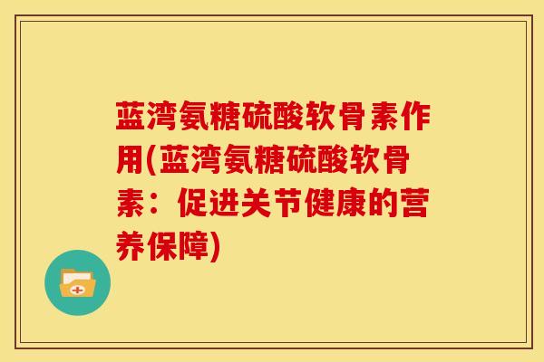 蓝湾氨糖硫酸软骨素作用(蓝湾氨糖硫酸软骨素：促进关节健康的营养保障)