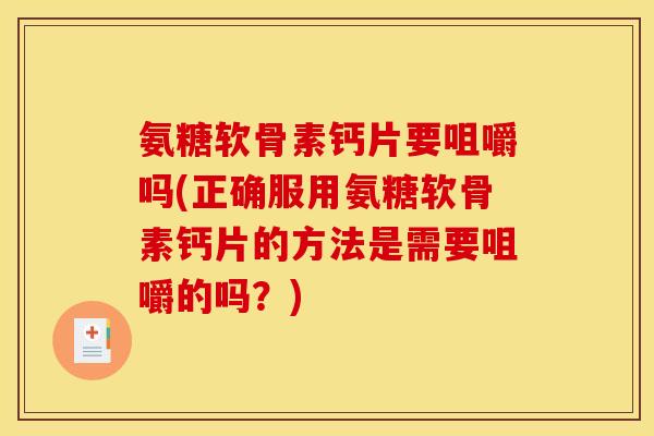 氨糖软骨素钙片要咀嚼吗(正确服用氨糖软骨素钙片的方法是需要咀嚼的吗？)
