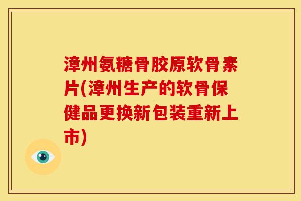 漳州氨糖骨胶原软骨素片(漳州生产的软骨保健品更换新包装重新上市)