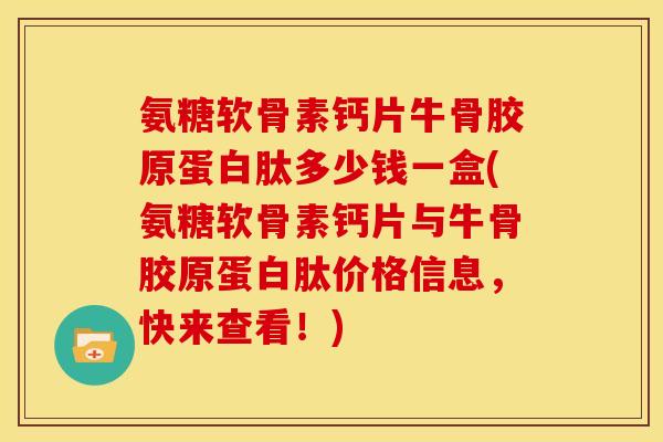 氨糖软骨素钙片牛骨胶原蛋白肽多少钱一盒(氨糖软骨素钙片与牛骨胶原蛋白肽价格信息，快来查看！)
