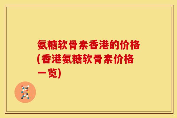 氨糖软骨素香港的价格(香港氨糖软骨素价格一览)