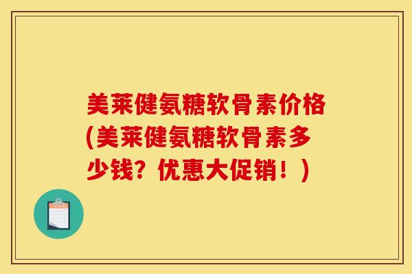 美莱健氨糖软骨素价格(美莱健氨糖软骨素多少钱？优惠大促销！)