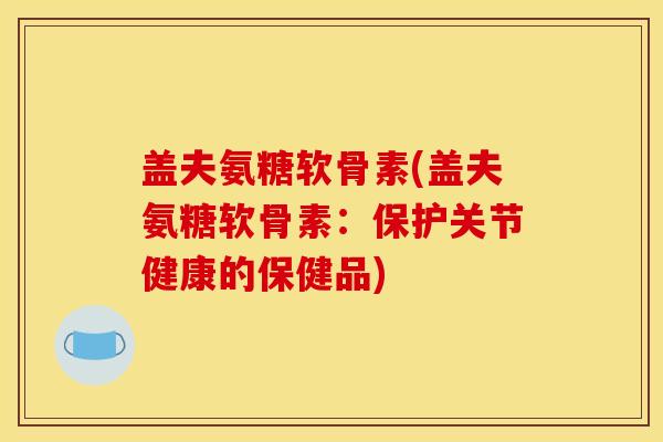盖夫氨糖软骨素(盖夫氨糖软骨素：保护关节健康的保健品)