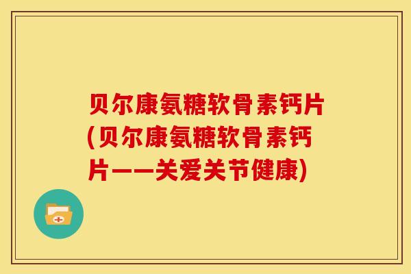 贝尔康氨糖软骨素钙片(贝尔康氨糖软骨素钙片——关爱关节健康)