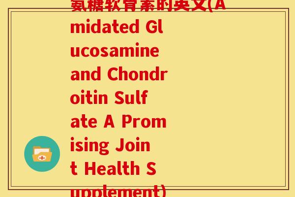 氨糖软骨素的英文(Amidated Glucosamine and Chondroitin Sulfate A Promising Joint Health Supplement)