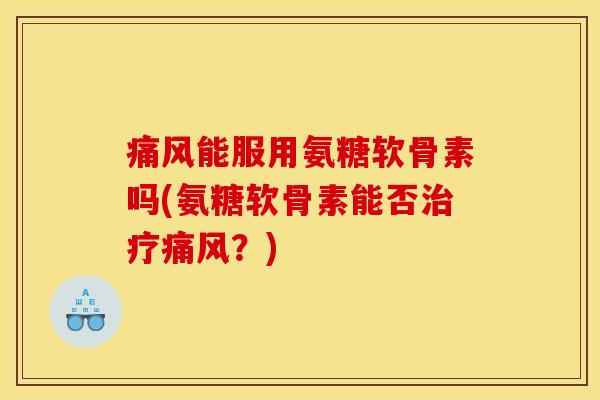 痛风能服用氨糖软骨素吗(氨糖软骨素能否治疗痛风？)