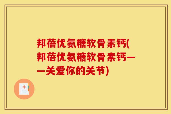 邦蓓优氨糖软骨素钙(邦蓓优氨糖软骨素钙——关爱你的关节)