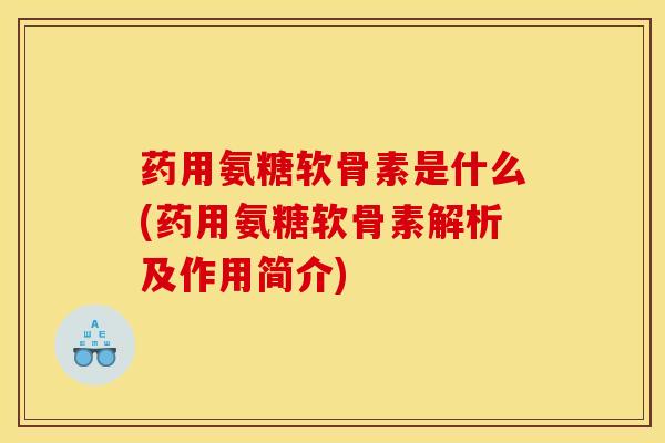 药用氨糖软骨素是什么(药用氨糖软骨素解析及作用简介)