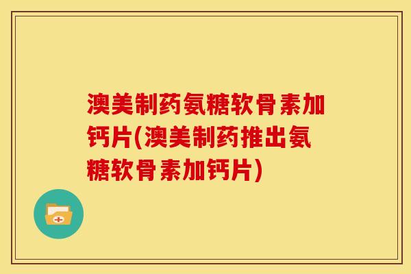澳美制药氨糖软骨素加钙片(澳美制药推出氨糖软骨素加钙片)