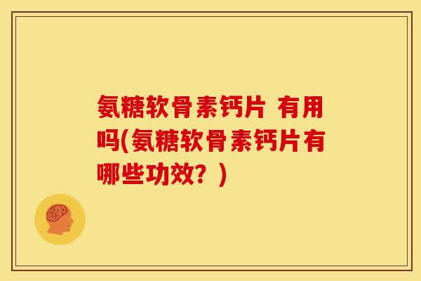 氨糖软骨素钙片 有用吗(氨糖软骨素钙片有哪些功效？)