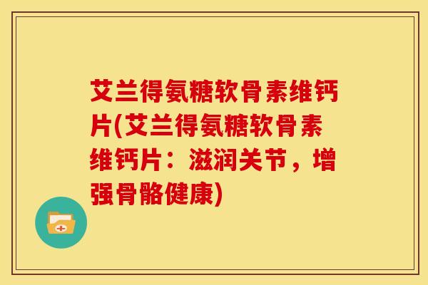艾兰得氨糖软骨素维钙片(艾兰得氨糖软骨素维钙片：滋润关节，增强骨骼健康)