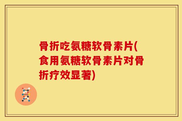 骨折吃氨糖软骨素片(食用氨糖软骨素片对骨折疗效显著)