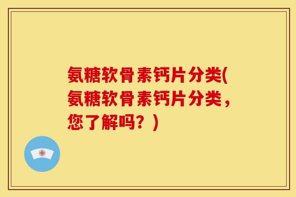 氨糖软骨素钙片分类(氨糖软骨素钙片分类，您了解吗？)