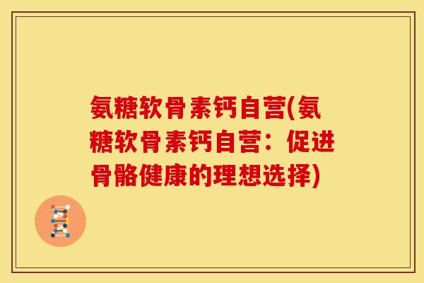 氨糖软骨素钙自营(氨糖软骨素钙自营：促进骨骼健康的理想选择)