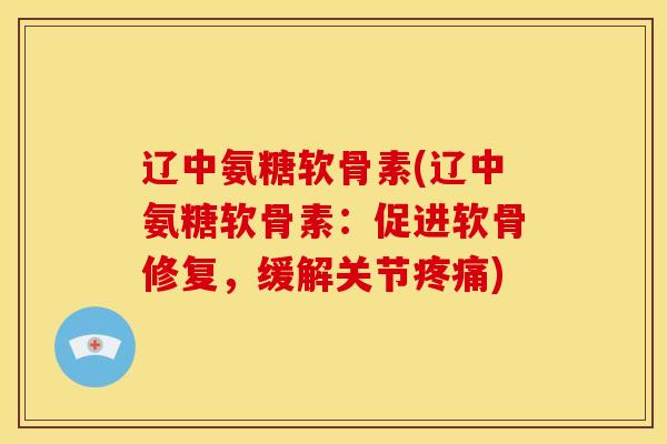 辽中氨糖软骨素(辽中氨糖软骨素：促进软骨修复，缓解关节疼痛)
