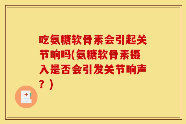 吃氨糖软骨素会引起关节响吗(氨糖软骨素摄入是否会引发关节响声？)