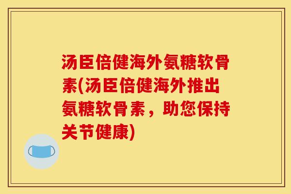 汤臣倍健海外氨糖软骨素(汤臣倍健海外推出氨糖软骨素，助您保持关节健康)